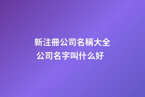 新注冊公司名稱大全 公司名字叫什么好-第1張-公司起名-玄機派